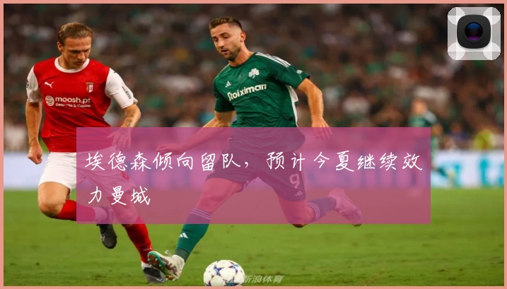 埃德森倾向留队,预计今夏继续效力曼城