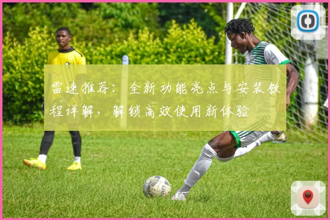 雷速推荐：全新功能亮点与安装教程详解，解锁高效使用新体验