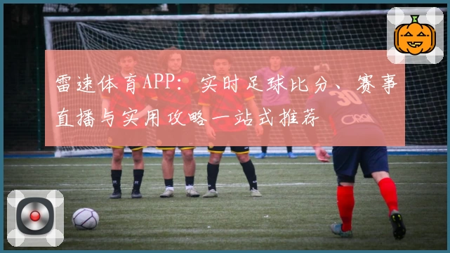 雷速体育APP：实时足球比分、赛事直播与实用攻略一站式推荐