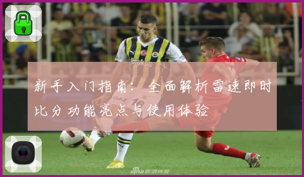 新手入门指南：全面解析雷速即时比分功能亮点与使用体验