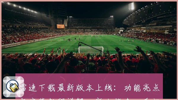 雷速下载最新版本上线：功能亮点与安装教程详解，新人指南一看就会