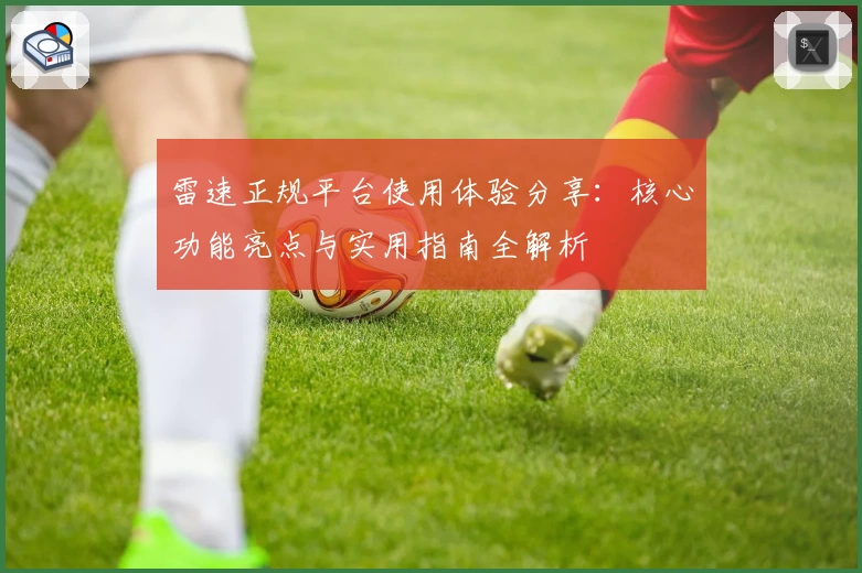 雷速正规平台使用体验分享：核心功能亮点与实用指南全解析