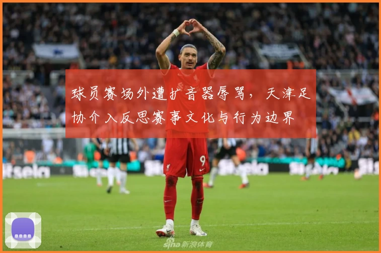 球员赛场外遭扩音器辱骂，天津足协介入反思赛事文化与行为边界