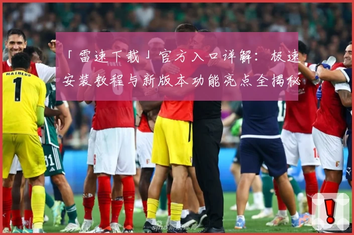 「雷速下载」官方入口详解：极速安装教程与新版本功能亮点全揭秘