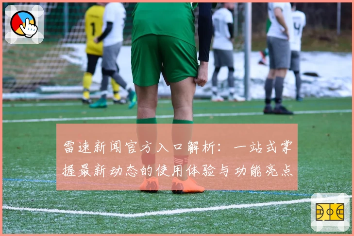 雷速新闻官方入口解析：一站式掌握最新动态的使用体验与功能亮点详解