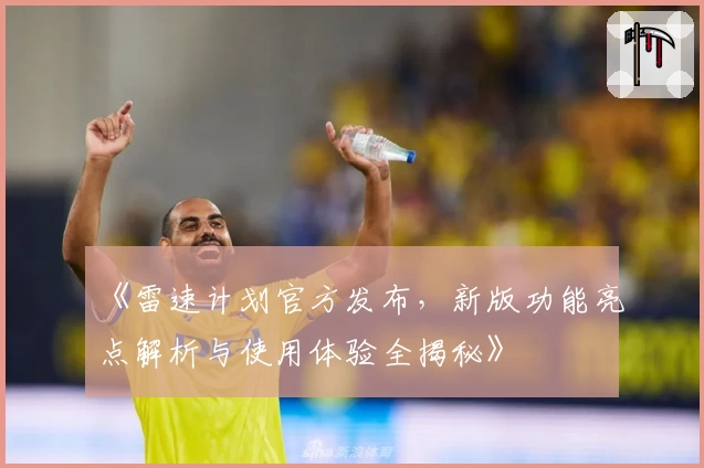 《雷速计划官方发布，新版功能亮点解析与使用体验全揭秘》