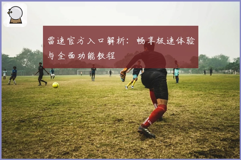 雷速官方入口解析：畅享极速体验与全面功能教程