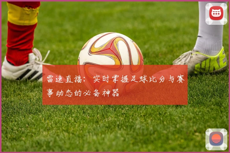 雷速直播:实时掌握足球比分与赛事动态的必备神器
