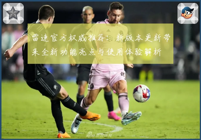 雷速官方权威推荐：新版本更新带来全新功能亮点与使用体验解析