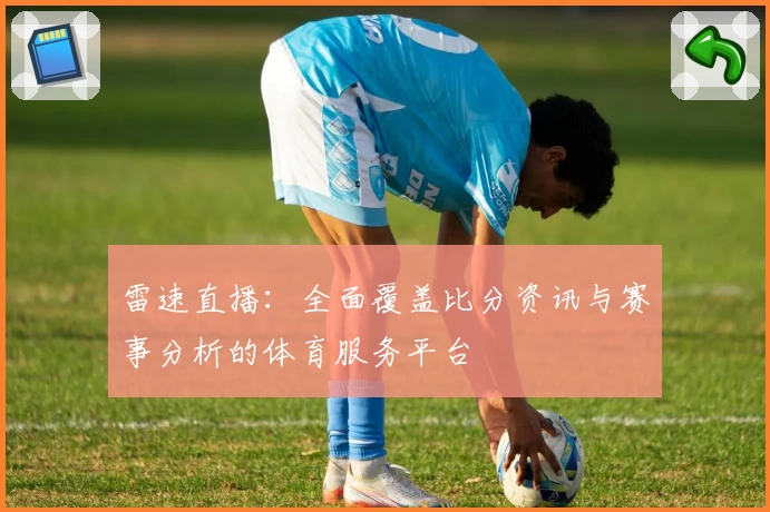 雷速直播：全面覆盖比分资讯与赛事分析的体育服务平台