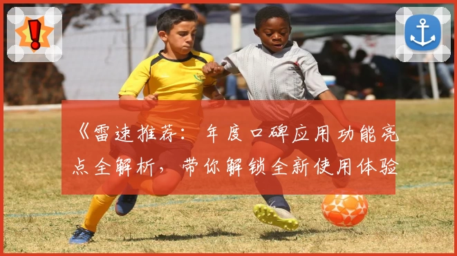 《雷速推荐：年度口碑应用功能亮点全解析，带你解锁全新使用体验》