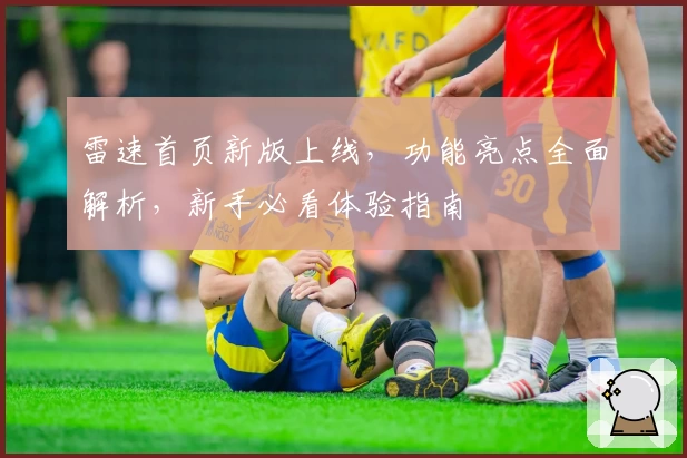 雷速首页新版上线,功能亮点全面解析,新手必看体验指南