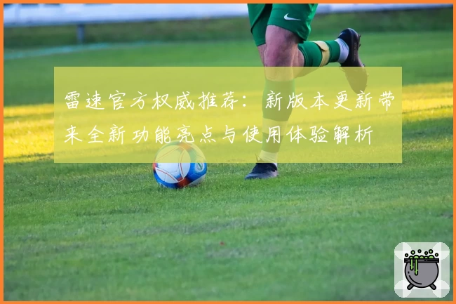 雷速官方权威推荐：新版本更新带来全新功能亮点与使用体验解析