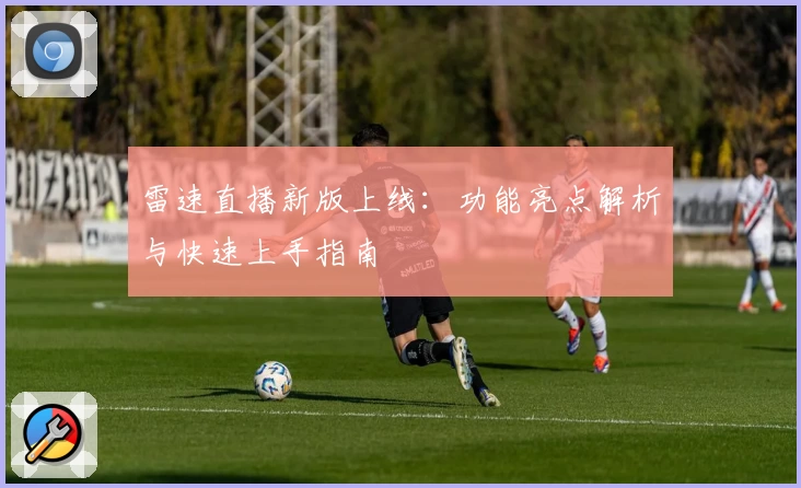 雷速直播新版上线：功能亮点解析与快速上手指南