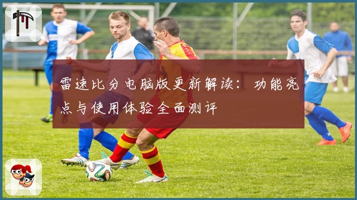 雷速比分电脑版更新解读：功能亮点与使用体验全面测评