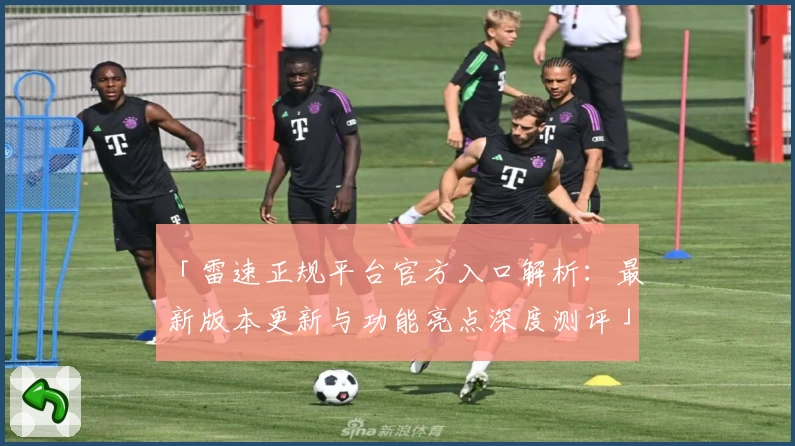 「雷速正规平台官方入口解析:最新版本更新与功能亮点深度测评」