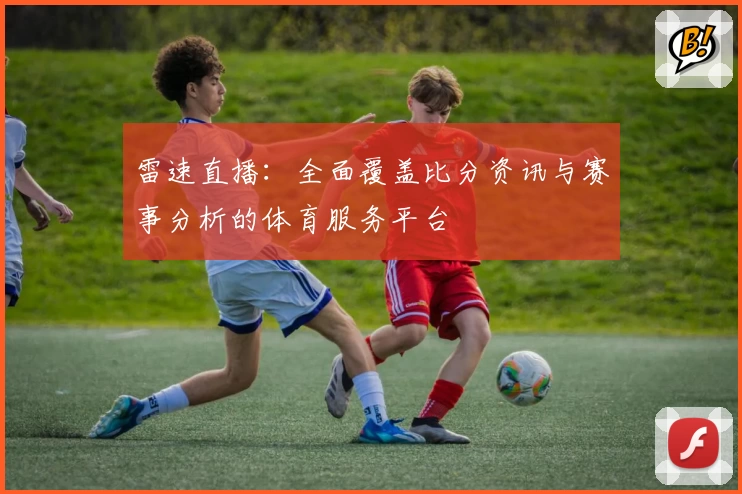雷速直播：全面覆盖比分资讯与赛事分析的体育服务平台