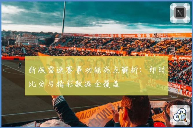 新版雷速赛事功能亮点解析：即时比分与精彩数据全覆盖